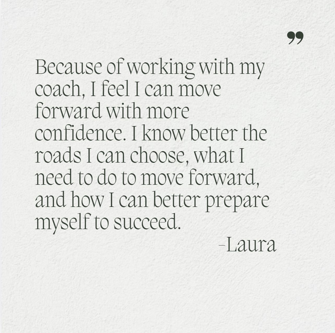 Because of working with my coach, I feel I can move forward with more confidence. 